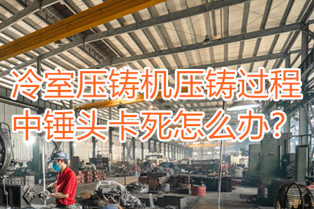 冷室壓鑄機(jī)壓鑄過程中錘頭卡死怎么辦？