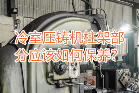 冷室壓鑄機柱架部分應(yīng)該如何保養(yǎng)？