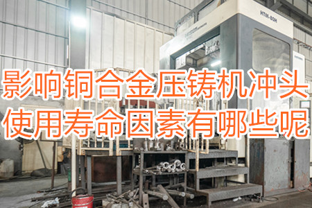 影響銅合金壓鑄機(jī)沖頭使用壽命因素有哪些呢？