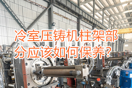 冷室壓鑄機(jī)柱架部分應(yīng)該如何保養(yǎng)？