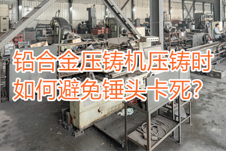 鉛合金壓鑄機壓鑄時如何避免錘頭卡死？